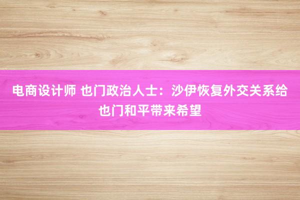 电商设计师 也门政治人士：沙伊恢复外交关系给也门和平带来希望