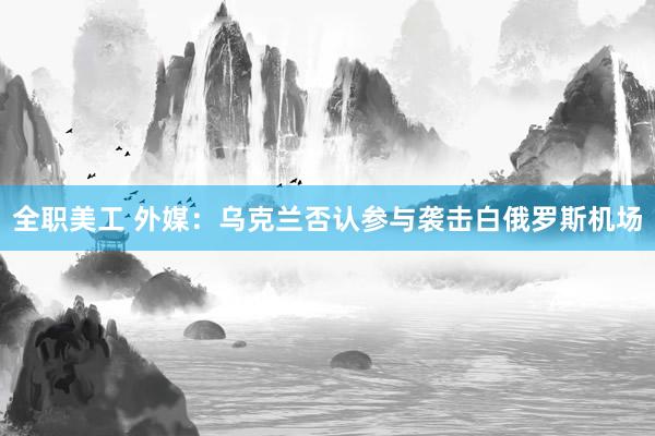 全职美工 外媒：乌克兰否认参与袭击白俄罗斯机场