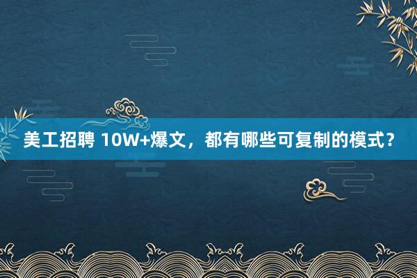 美工招聘 10W+爆文，都有哪些可复制的模式？