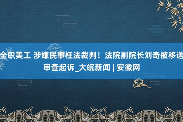 全职美工 涉嫌民事枉法裁判！法院副院长刘奇被移送审查起诉_大皖新闻 | 安徽网