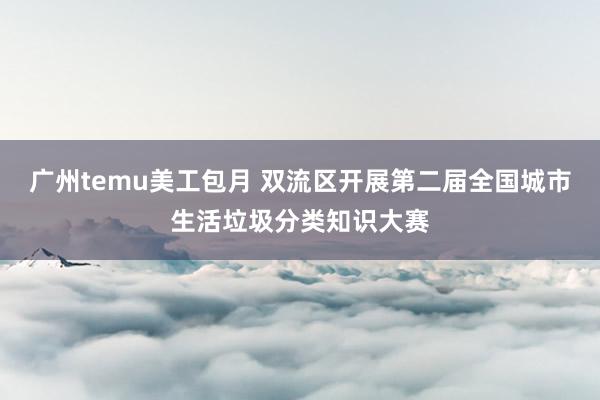 广州temu美工包月 双流区开展第二届全国城市生活垃圾分类知识大赛