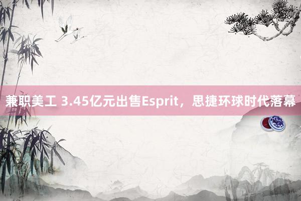 兼职美工 3.45亿元出售Esprit，思捷环球时代落幕