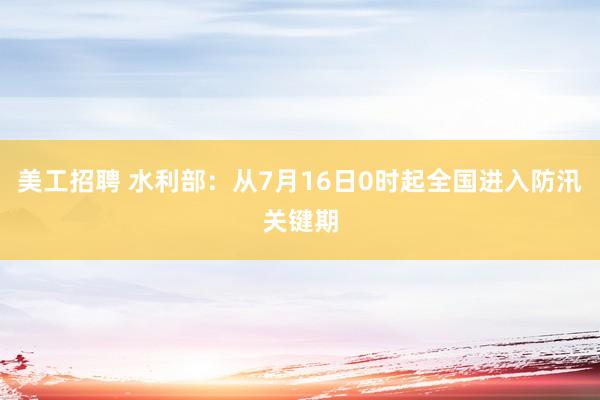 美工招聘 水利部：从7月16日0时起全国进入防汛关键期