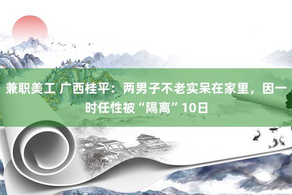 兼职美工 广西桂平：两男子不老实呆在家里，因一时任性被“隔离”10日