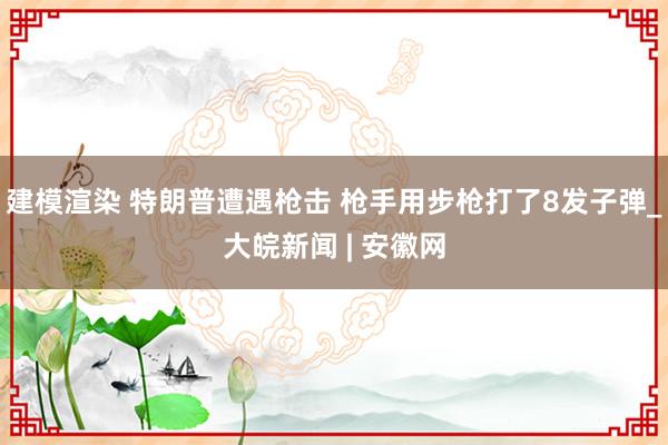 建模渲染 特朗普遭遇枪击 枪手用步枪打了8发子弹_大皖新闻 | 安徽网