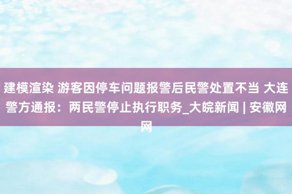 建模渲染 游客因停车问题报警后民警处置不当 大连警方通报：两民警停止执行职务_大皖新闻 | 安徽网