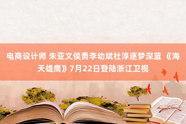 电商设计师 朱亚文侯勇李幼斌杜淳逐梦深蓝 《海天雄鹰》7月22日登陆浙江卫视