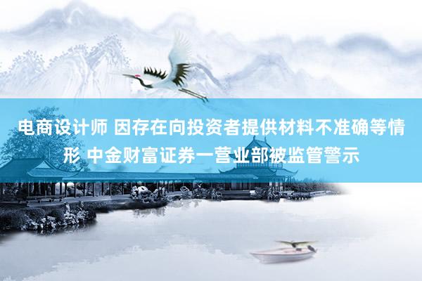 电商设计师 因存在向投资者提供材料不准确等情形 中金财富证券一营业部被监管警示