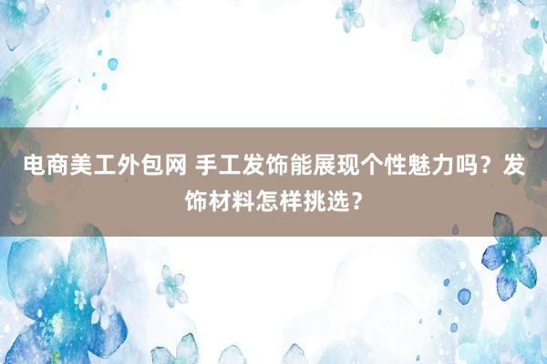 电商美工外包网 手工发饰能展现个性魅力吗？发饰材料怎样挑选？