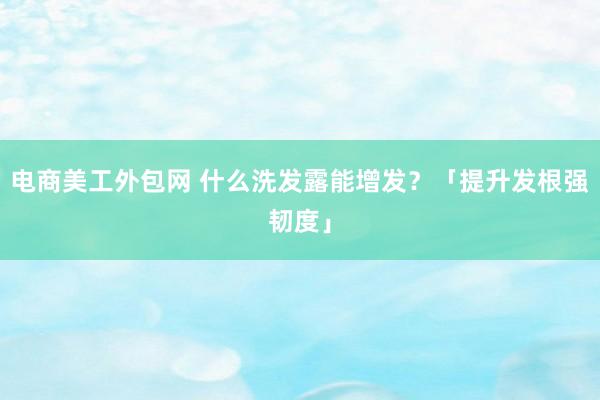 电商美工外包网 什么洗发露能增发？「提升发根强韧度」