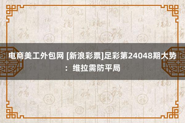 电商美工外包网 [新浪彩票]足彩第24048期大势：维拉需防平局