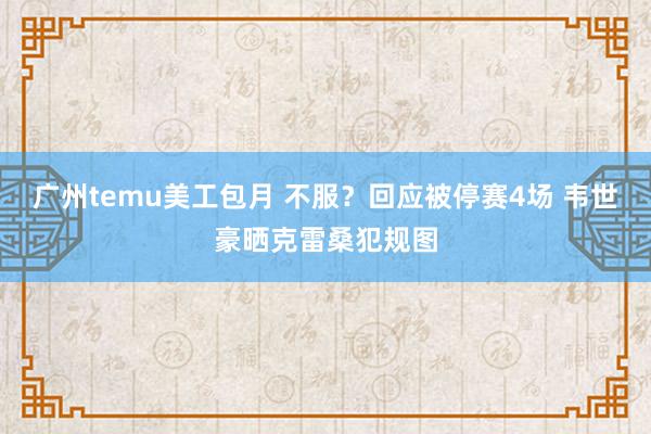 广州temu美工包月 不服？回应被停赛4场 韦世豪晒克雷桑犯规图