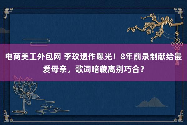 电商美工外包网 李玟遗作曝光！8年前录制献给最爱母亲，歌词暗藏离别巧合？