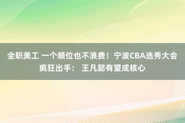 全职美工 一个顺位也不浪费！宁波CBA选秀大会疯狂出手： 王凡懿有望成核心