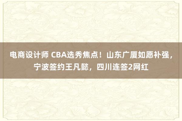 电商设计师 CBA选秀焦点！山东广厦如愿补强，宁波签约王凡懿，四川连签2网红