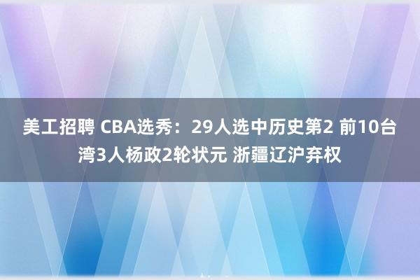 美工招聘 CBA选秀：29人选中历史第2 前10台湾3人杨政2轮状元 浙疆辽沪弃权