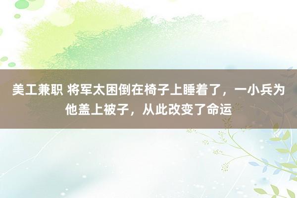 美工兼职 将军太困倒在椅子上睡着了，一小兵为他盖上被子，从此改变了命运