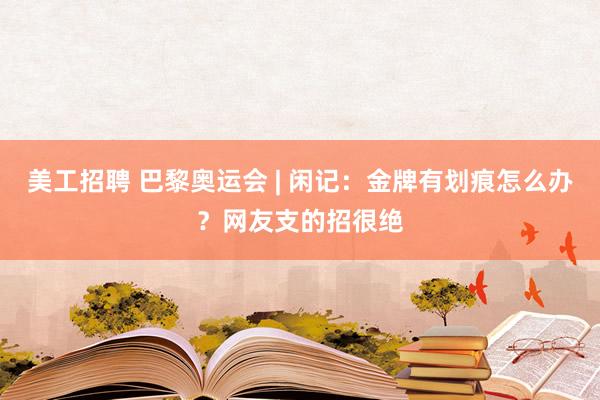 美工招聘 巴黎奥运会 | 闲记：金牌有划痕怎么办？网友支的招很绝