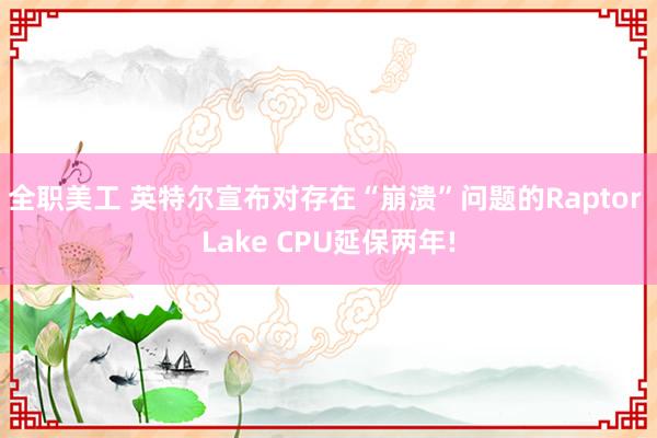 全职美工 英特尔宣布对存在“崩溃”问题的Raptor Lake CPU延保两年!