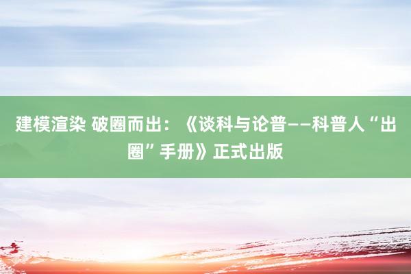 建模渲染 破圈而出：《谈科与论普——科普人“出圈”手册》正式出版