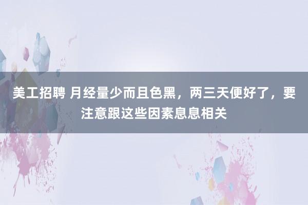 美工招聘 月经量少而且色黑，两三天便好了，要注意跟这些因素息息相关