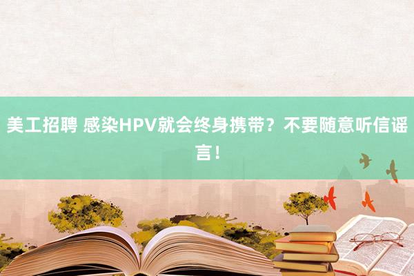 美工招聘 感染HPV就会终身携带？不要随意听信谣言！