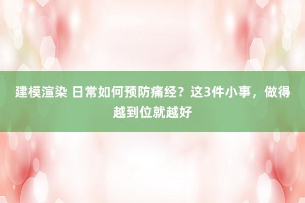 建模渲染 日常如何预防痛经？这3件小事，做得越到位就越好