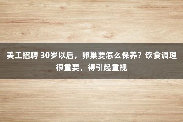 美工招聘 30岁以后，卵巢要怎么保养？饮食调理很重要，得引起重视