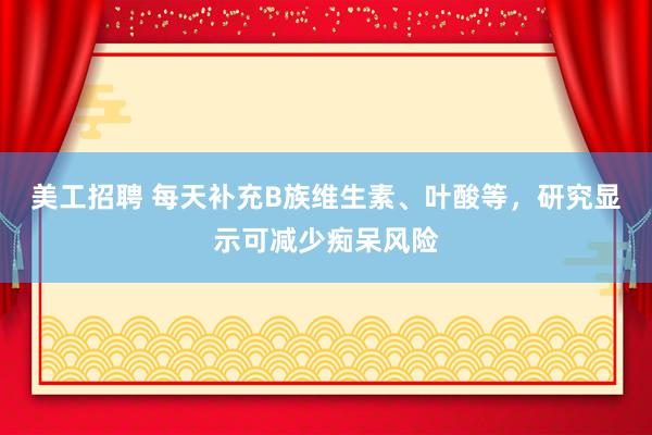 美工招聘 每天补充B族维生素、叶酸等，研究显示可减少痴呆风险