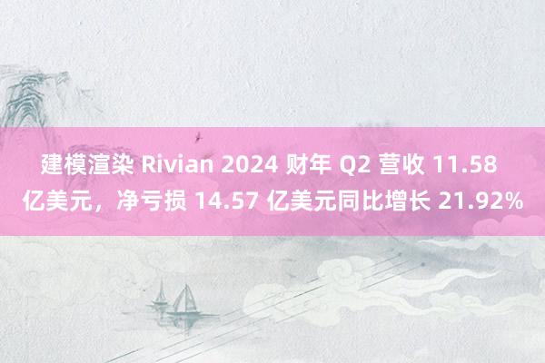 建模渲染 Rivian 2024 财年 Q2 营收 11.58 亿美元，净亏损 14.57 亿美元同比增长 21.92%