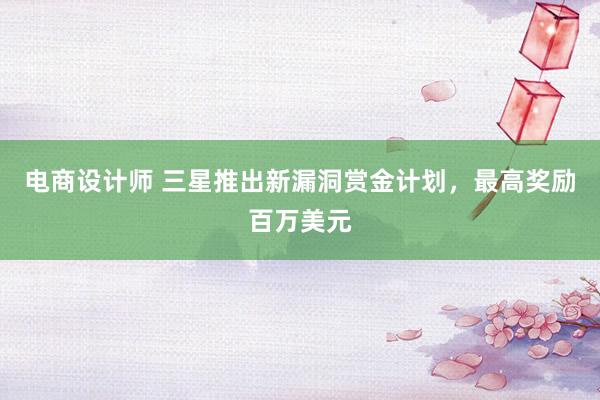 电商设计师 三星推出新漏洞赏金计划，最高奖励百万美元