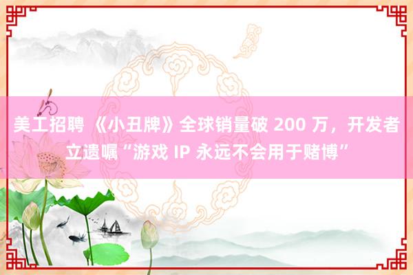 美工招聘 《小丑牌》全球销量破 200 万，开发者立遗嘱“游戏 IP 永远不会用于赌博”