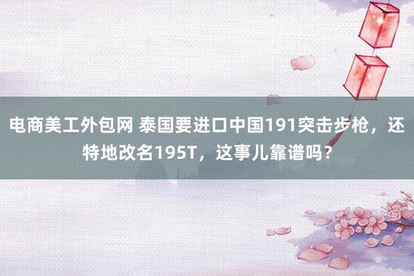 电商美工外包网 泰国要进口中国191突击步枪，还特地改名195T，这事儿靠谱吗？