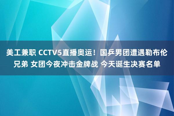 美工兼职 CCTV5直播奥运！国乒男团遭遇勒布伦兄弟 女团今夜冲击金牌战 今天诞生决赛名单