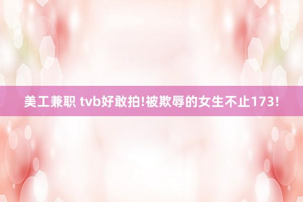 美工兼职 tvb好敢拍!被欺辱的女生不止173!