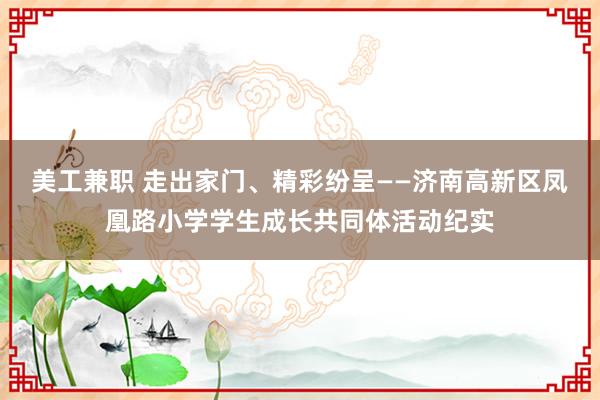 美工兼职 走出家门、精彩纷呈——济南高新区凤凰路小学学生成长共同体活动纪实