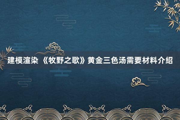 建模渲染 《牧野之歌》黄金三色汤需要材料介绍