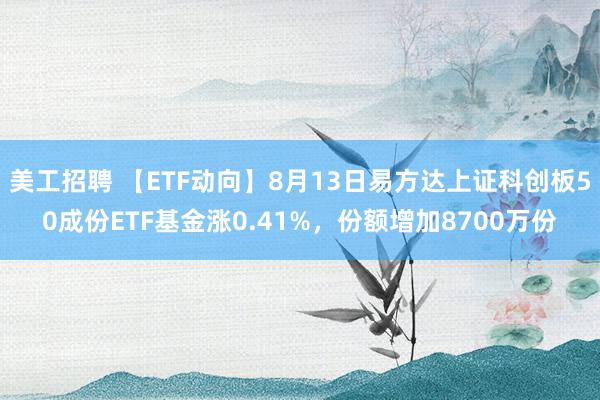 美工招聘 【ETF动向】8月13日易方达上证科创板50成份ETF基金涨0.41%，份额增加8700万份