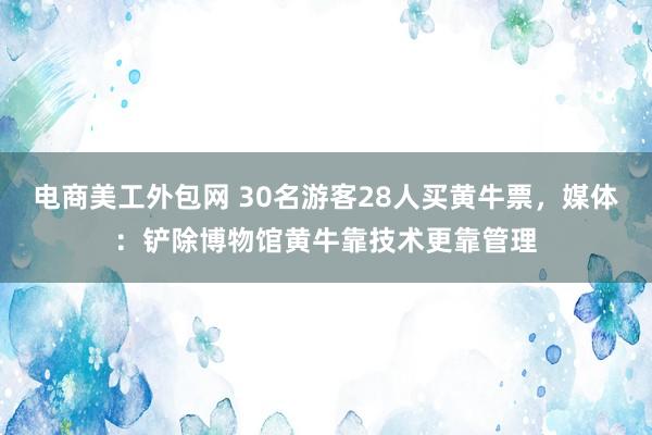 电商美工外包网 30名游客28人买黄牛票，媒体：铲除博物馆黄牛靠技术更靠管理