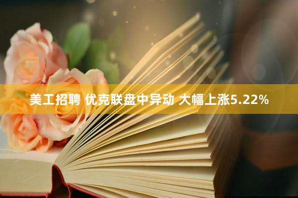 美工招聘 优克联盘中异动 大幅上涨5.22%