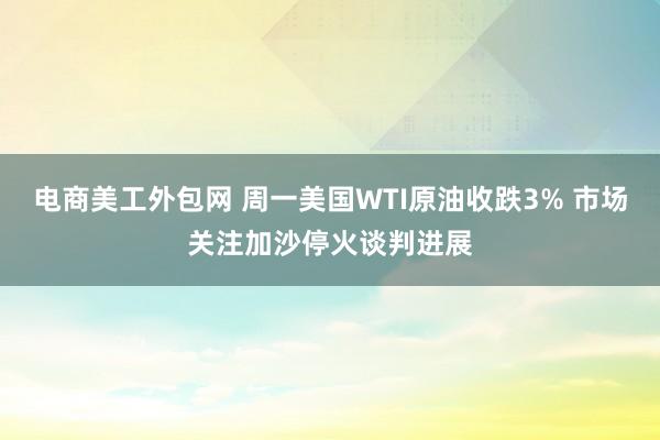 电商美工外包网 周一美国WTI原油收跌3% 市场关注加沙停火谈判进展