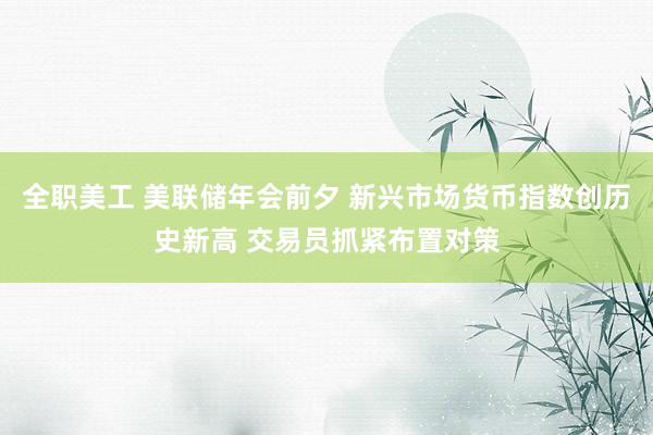 全职美工 美联储年会前夕 新兴市场货币指数创历史新高 交易员抓紧布置对策