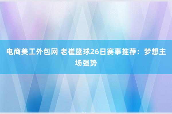 电商美工外包网 老崔篮球26日赛事推荐：梦想主场强势