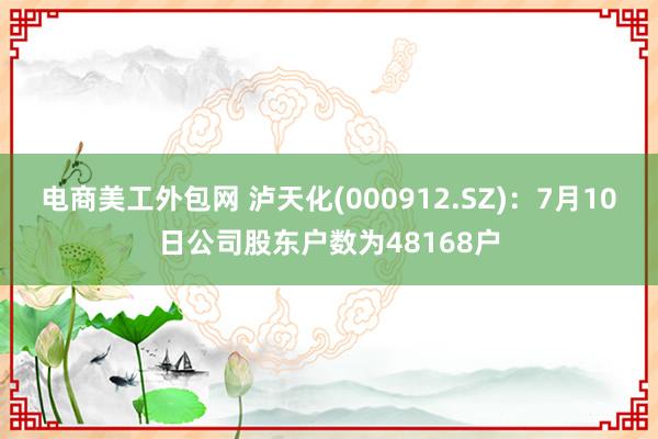 电商美工外包网 泸天化(000912.SZ)：7月10日公司股东户数为48168户