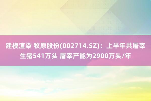 建模渲染 牧原股份(002714.SZ)：上半年共屠宰生猪541万头 屠宰产能为2900万头/年