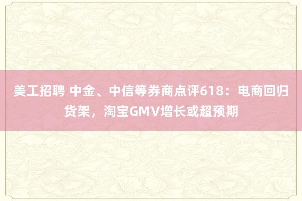 美工招聘 中金、中信等券商点评618：电商回归货架，淘宝GMV增长或超预期