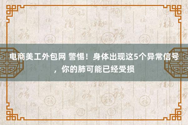 电商美工外包网 警惕！身体出现这5个异常信号，你的肺可能已经受损