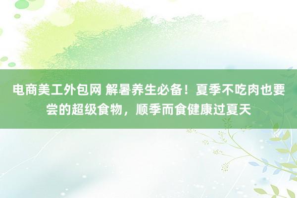 电商美工外包网 解暑养生必备！夏季不吃肉也要尝的超级食物，顺季而食健康过夏天