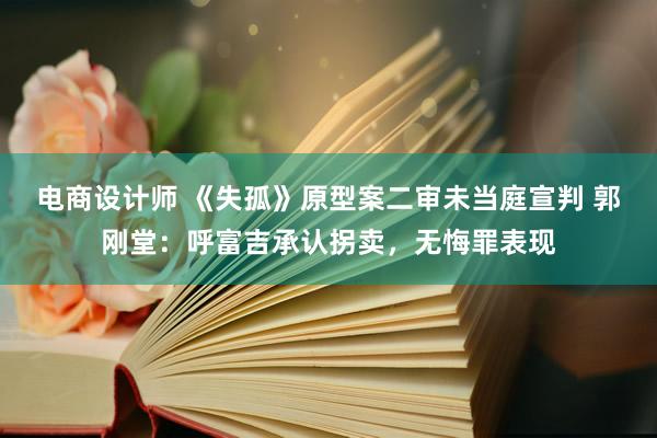 电商设计师 《失孤》原型案二审未当庭宣判 郭刚堂：呼富吉承认拐卖，无悔罪表现