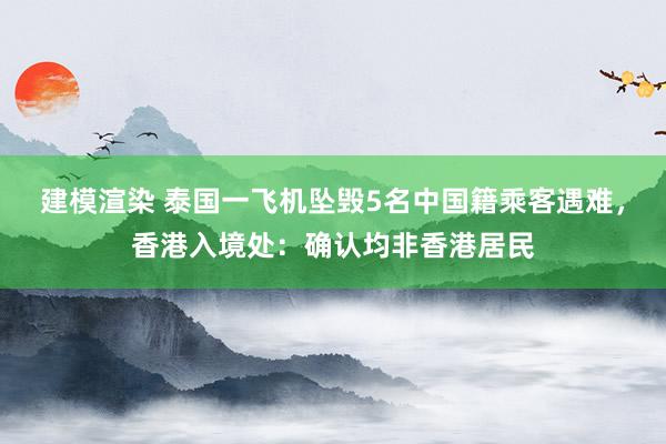 建模渲染 泰国一飞机坠毁5名中国籍乘客遇难，香港入境处：确认均非香港居民